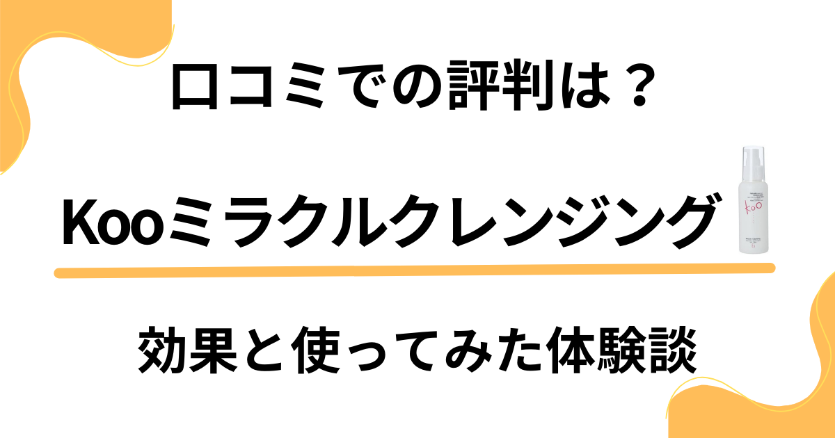 【口コミでの評判は？】Kooミラクルクレンジングの効果と使ってみた体験談