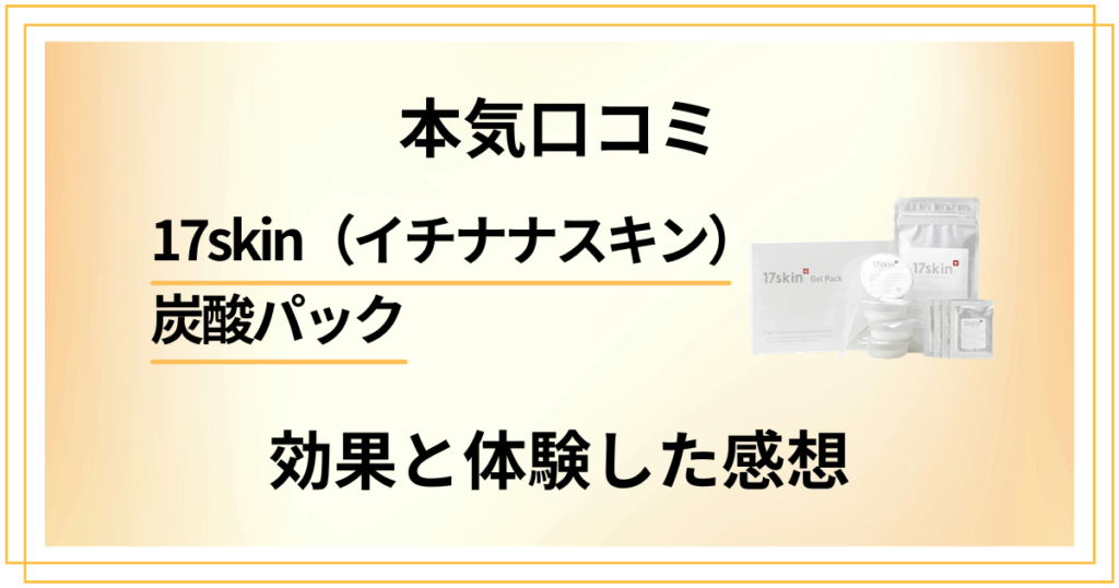 【本気口コミ】17skin（イチナナスキン）炭酸パックの効果と体験した感想