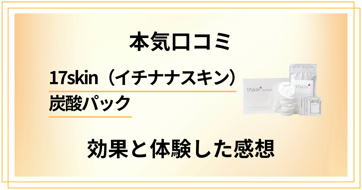 【本気口コミ】17skin（イチナナスキン）炭酸パックの効果と体験した感想