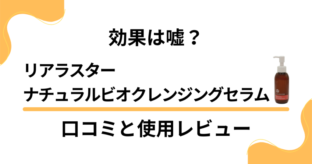 【評判】効果は嘘？リアラスター ナチュラルビオクレンジングセラムの口コミと使用レビュー