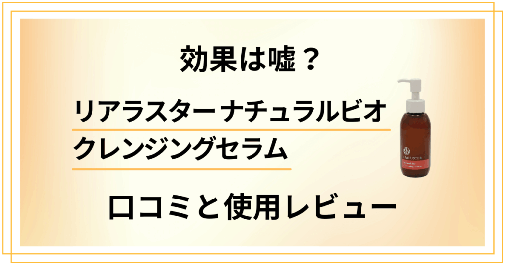 【評判】効果は嘘？リアラスター ナチュラルビオクレンジングセラムの口コミと使用レビュー