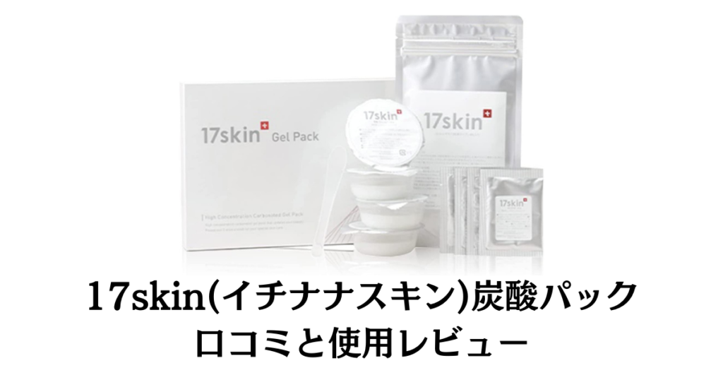 【本気口コミ】17skin(イチナナスキン)炭酸パックの効果と体験した感想