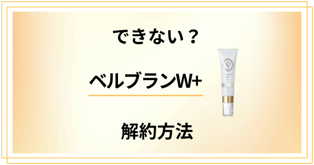【できない？】ベルブランW+の解約方法から返金保証のやり方まで解説