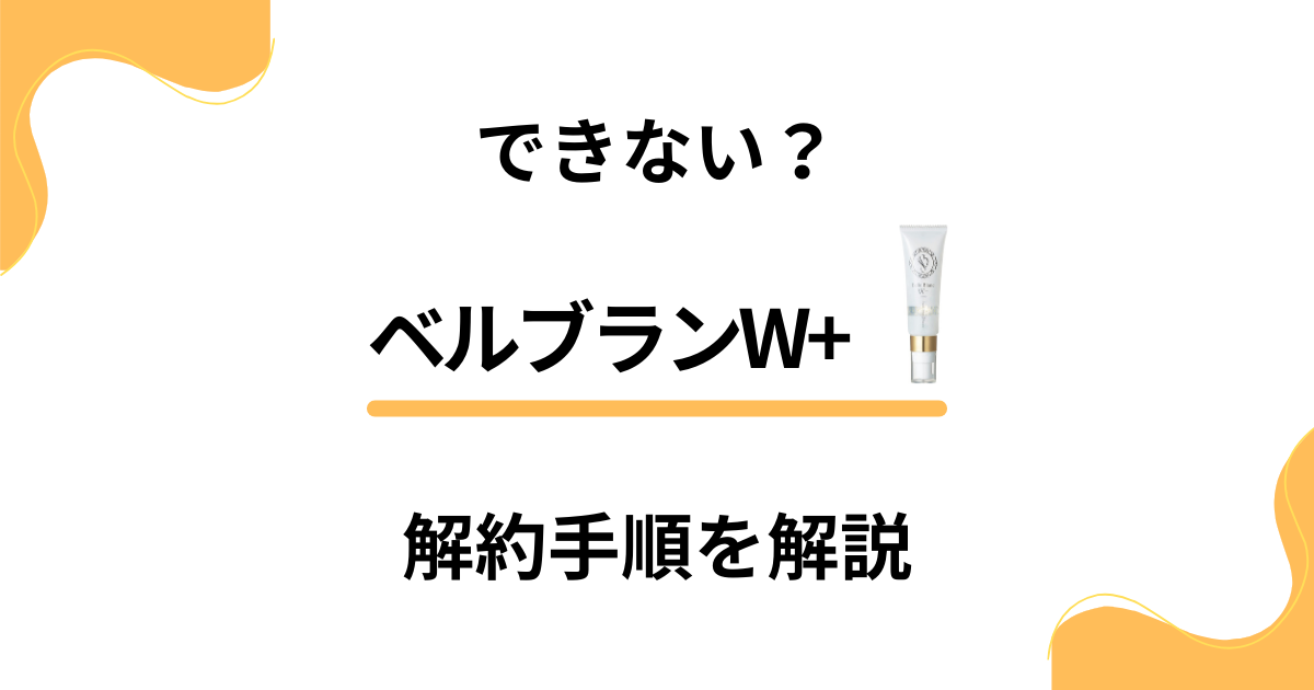 【できない？】ベルブランW+の解約方法から返金保証のやり方まで解説