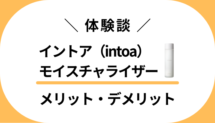 【体験談】イントア（intoa）モイスチャライザーのメリット・デメリット