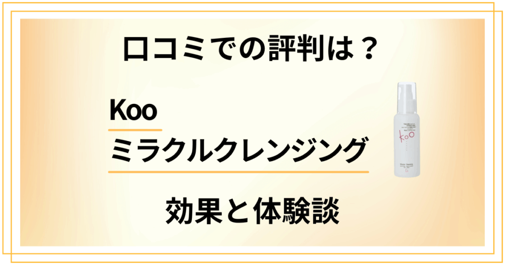 【口コミでの評判は？】Kooミラクルクレンジングの効果と使ってみた体験談
