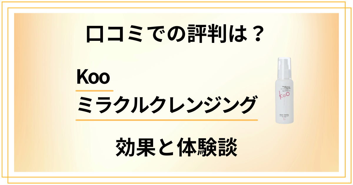 【口コミでの評判は？】Kooミラクルクレンジングの効果と使ってみた体験談