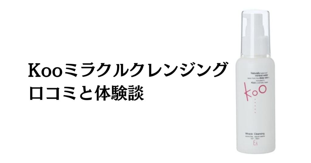 【口コミでの評判は？】Kooミラクルクレンジングの効果と使ってみた体験談