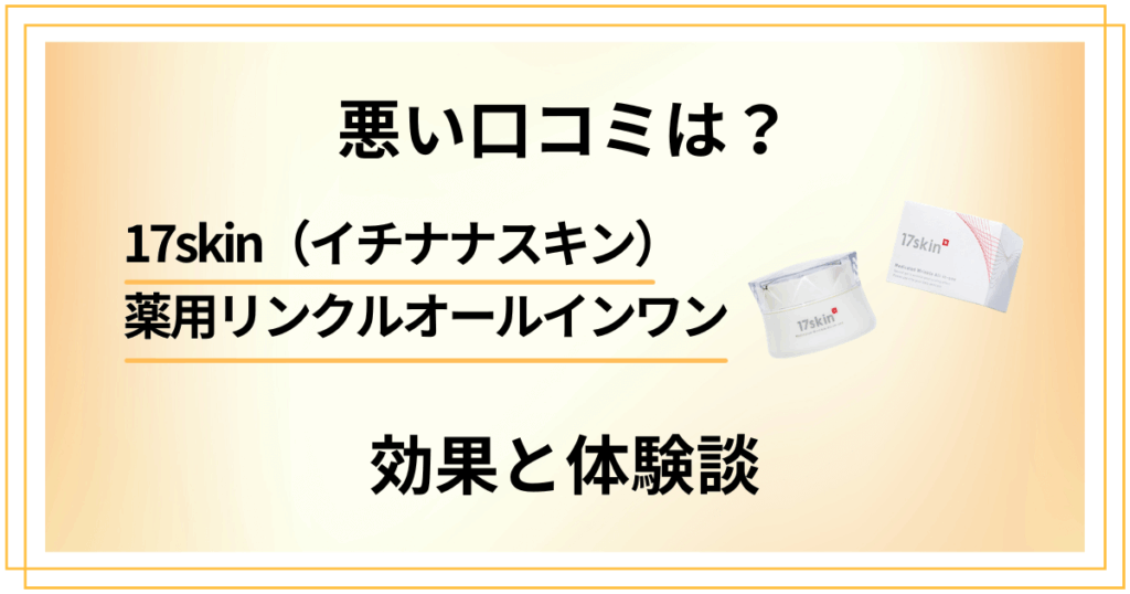 【悪い口コミは？】17skin（イチナナスキン）薬用リンクルオールインワンの効果と体験談