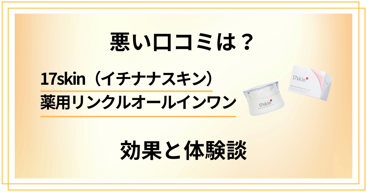 【悪い口コミは？】17skin（イチナナスキン）薬用リンクルオールインワンの効果と体験談