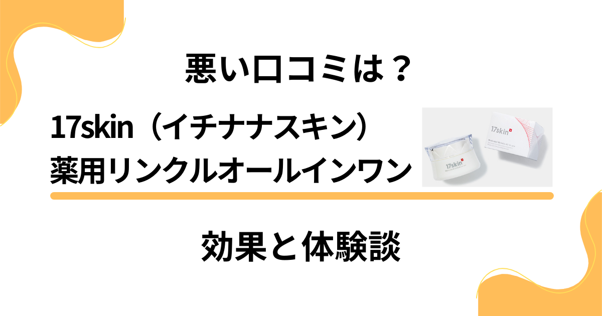 【悪い口コミは？】17skin（イチナナスキン）薬用リンクルオールインワンの効果と体験談