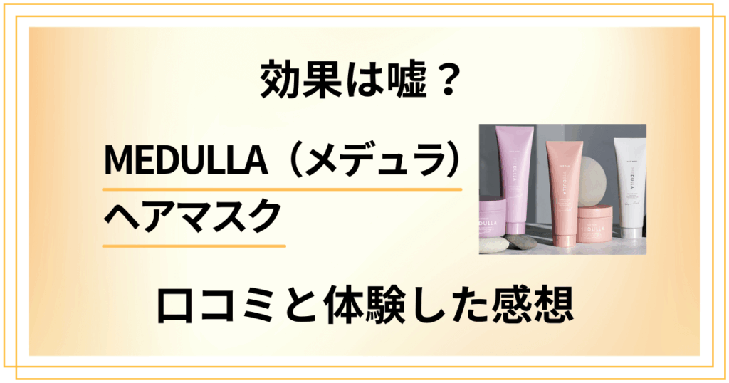 【評判検証】効果は嘘？MEDULLA（メデュラ）ヘアマスクの口コミと体験した感想