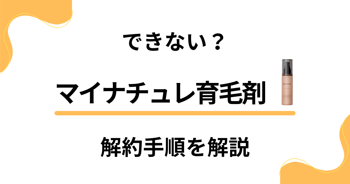 【できない？】マイナチュレ育毛剤の解約方法から返金保証のやり方まで解説