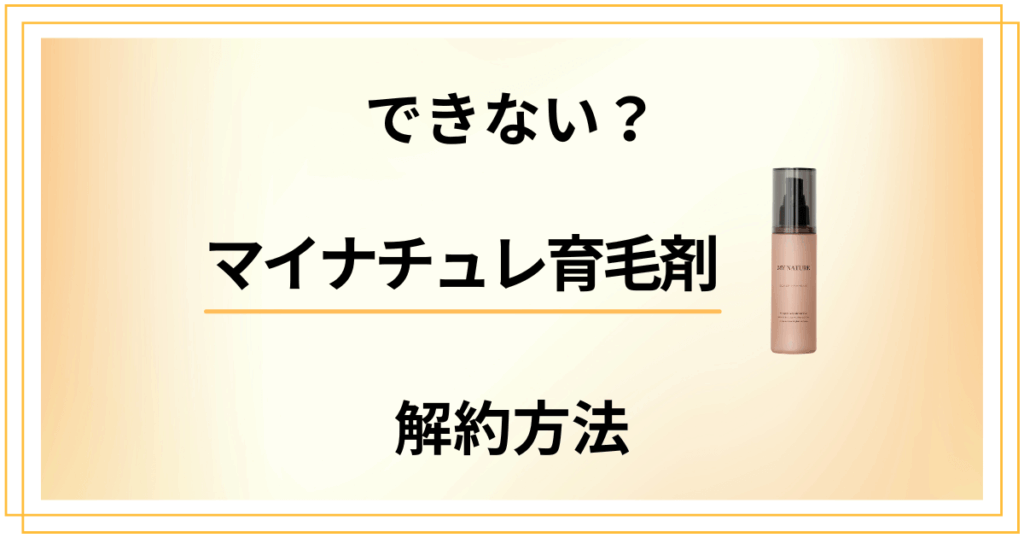 【できない？】マイナチュレ育毛剤の解約方法から返金保証のやり方まで解説