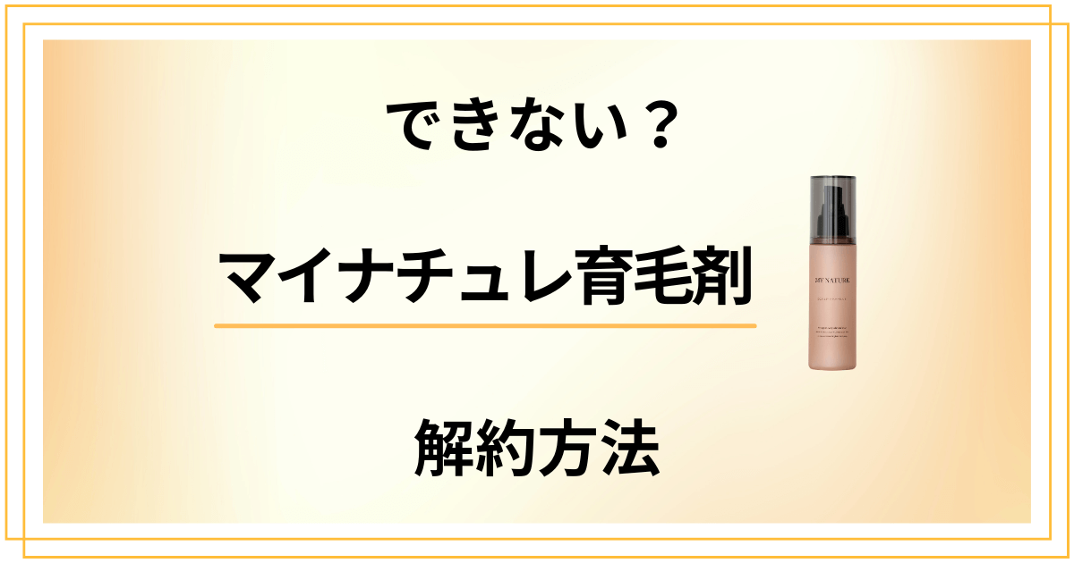 【できない？】マイナチュレ育毛剤の解約方法から返金保証のやり方まで解説