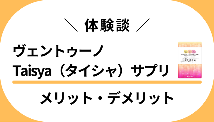 【私の体験談】ヴェントゥーノTaisya（タイシャ）サプリのメリット・デメリット