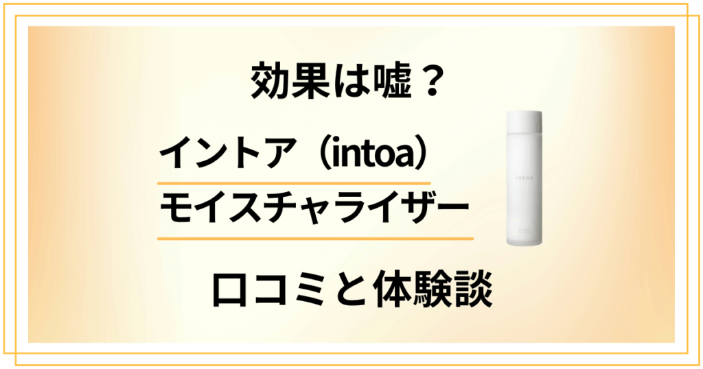 【評判検証】効果は嘘？イントア（intoa）モイスチャライザーの口コミと体験談