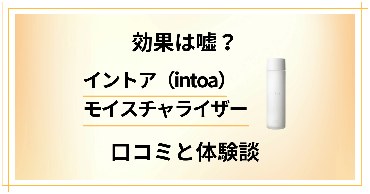 【評判検証】効果は嘘？イントア（intoa）モイスチャライザーの口コミと体験談