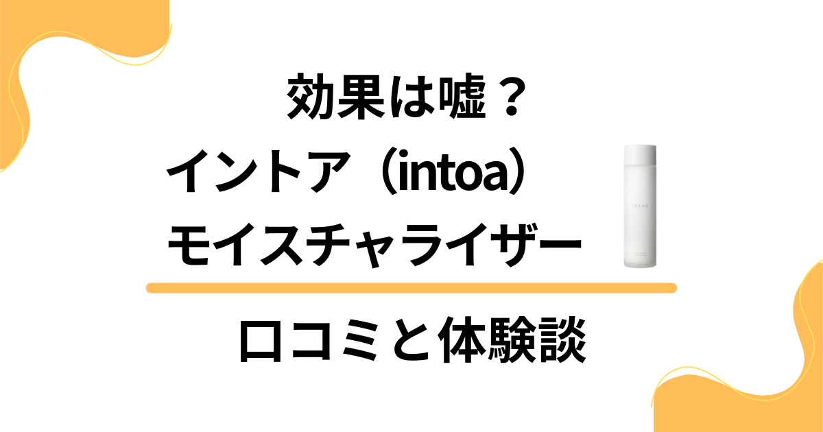 【評判検証】効果は嘘？イントア（intoa）モイスチャライザーの口コミと体験談