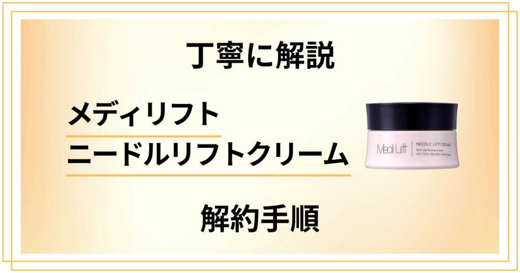 【丁寧に解説】メディリフト ニードルリフトクリームの解約手順