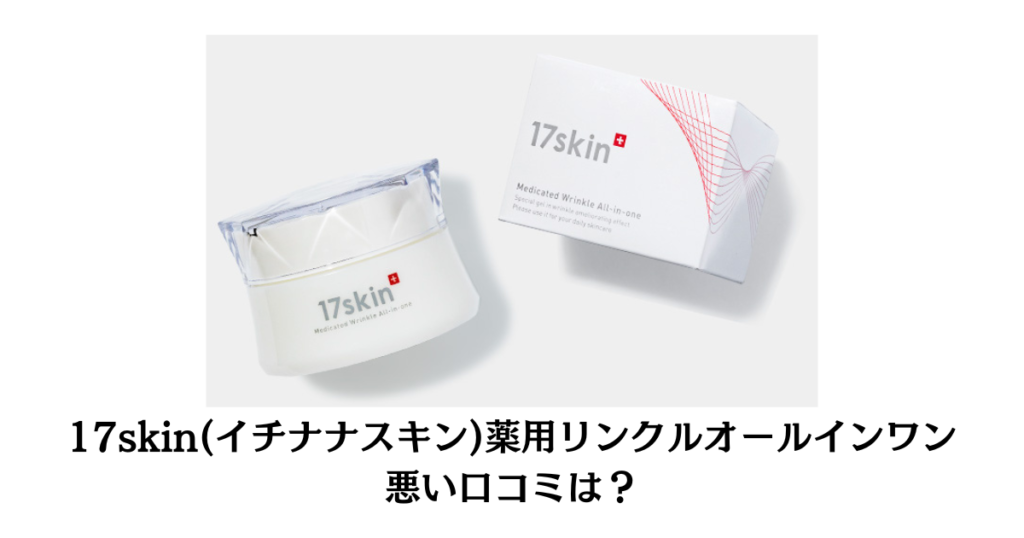 【悪い口コミは？】17skin(イチナナスキン)薬用リンクルオールインワンの効果と体験談