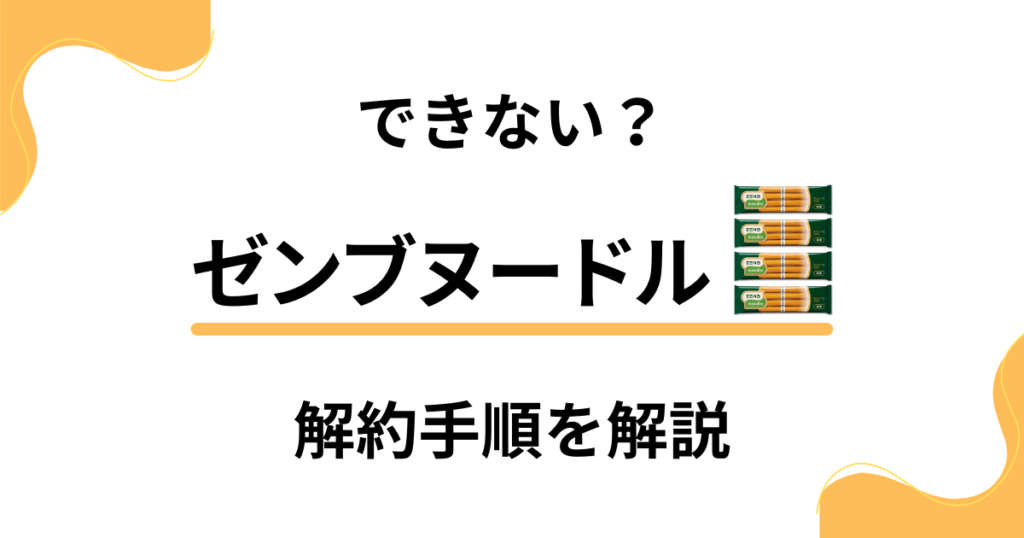 【手順】ゼンブヌードル定期購入を解約する際の注意点からやり方まで解説