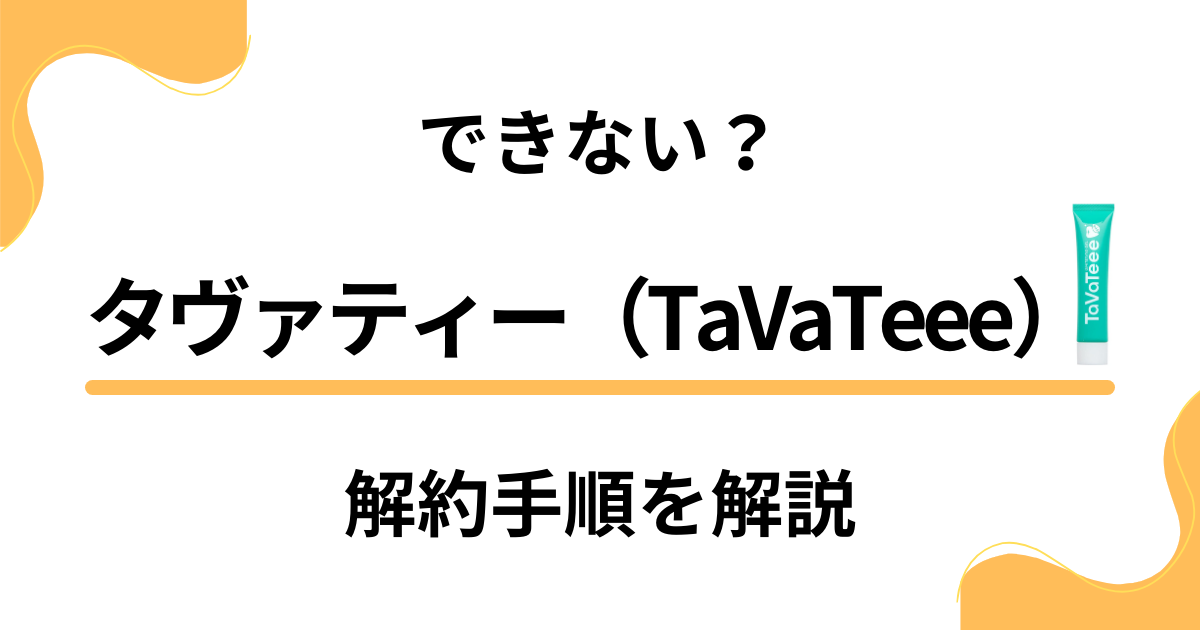 【できない？】タヴァティー（TaVaTeee）の解約手順を優しく解説