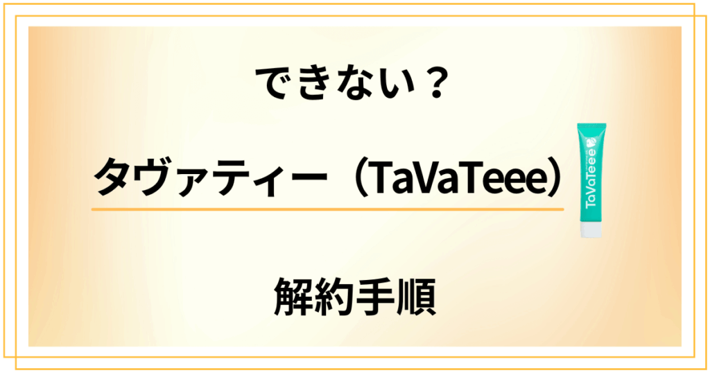 【できない？】タヴァティー（TaVaTeee）の解約手順を優しく解説