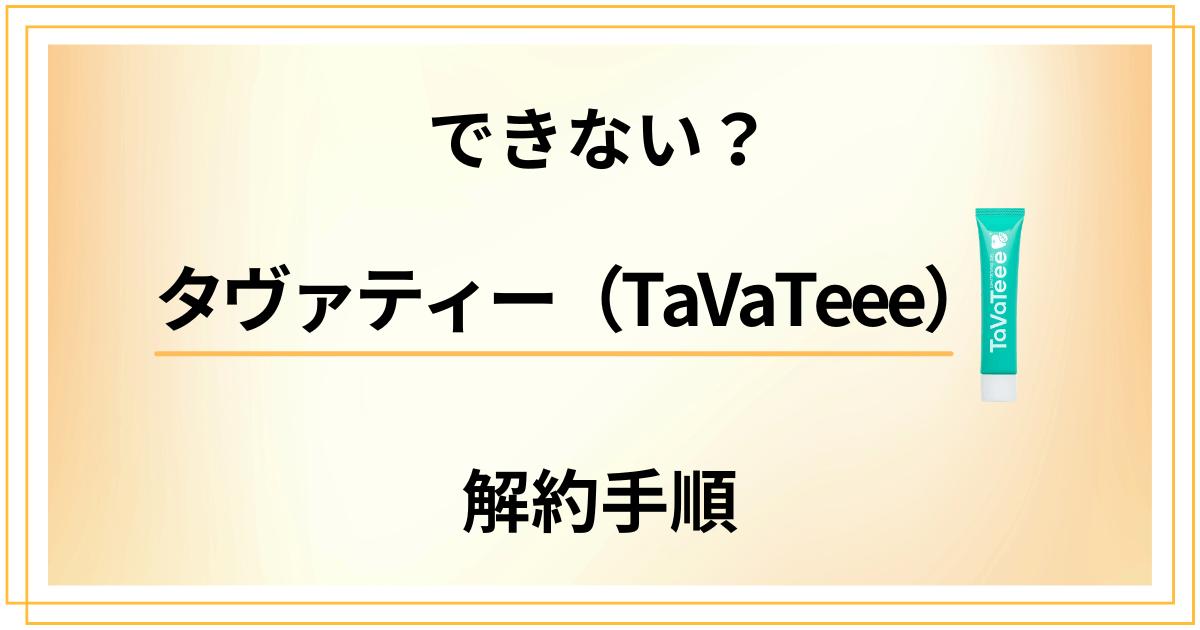 【できない？】タヴァティー（TaVaTeee）の解約手順を優しく解説
