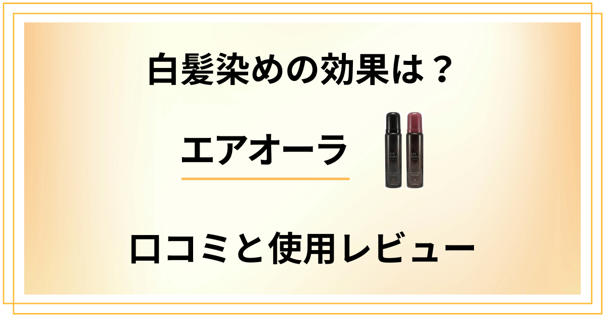 【実力どう?】白髪染めの効果は?エアオーラの口コミと使用レビュー