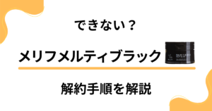 【できない？】メリフメルティブラックの解約方法から返金保証のやり方まで解説