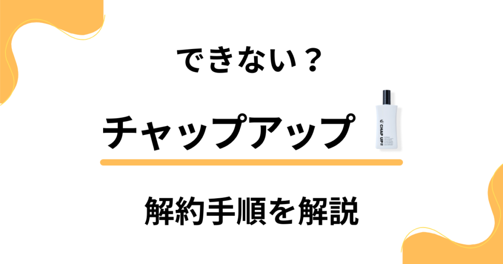 【事前確認】チャップアップ定期便の解約手順と返金保証のやり方まとめ