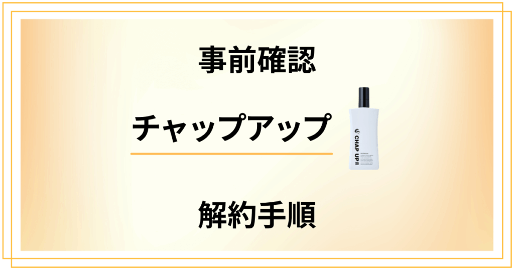 【事前確認】チャップアップ定期便の解約手順と返金保証のやり方まとめ