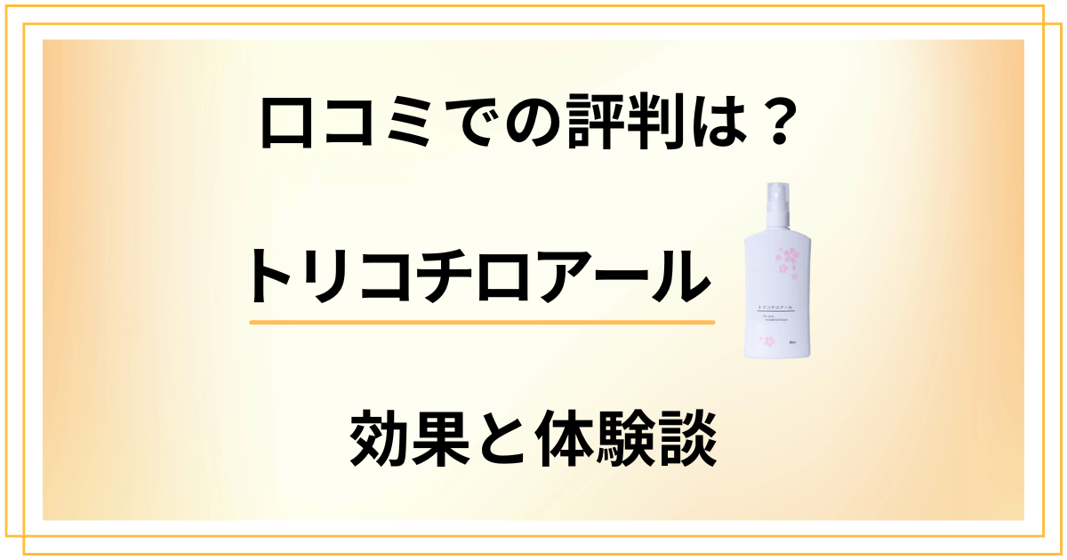 【口コミでの評判は？】トリコチロアールの効果と使ってみた体験談