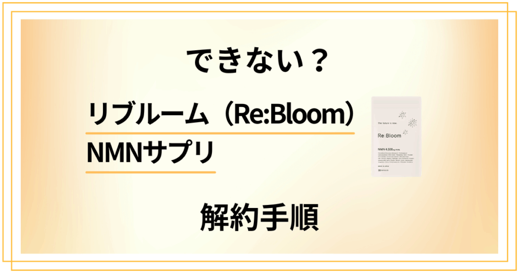 【できない？】リブルーム（ReBloom）NMNサプリの解約手順を解説