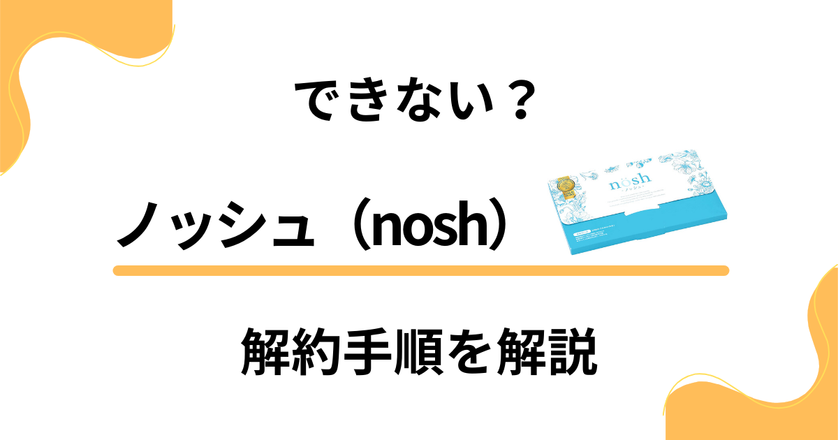 【手順公開】ノッシュ（nosh）定期便を解約するためのポイント