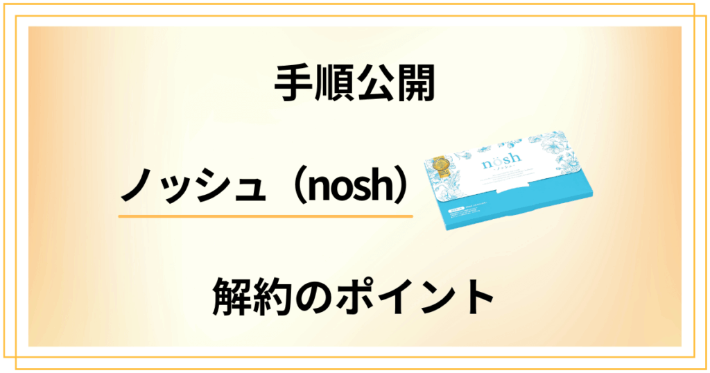 【手順公開】ノッシュ（nosh）定期便を解約するためのポイント