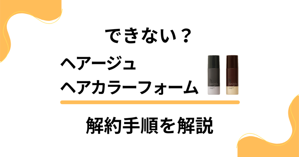 【できない？】ヘアージュヘアカラーフォームの解約方法と返金保証のやり方