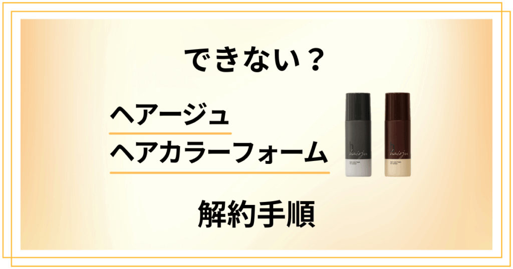 【できない？】ヘアージュヘアカラーフォームの解約方法と返金保証のやり方
