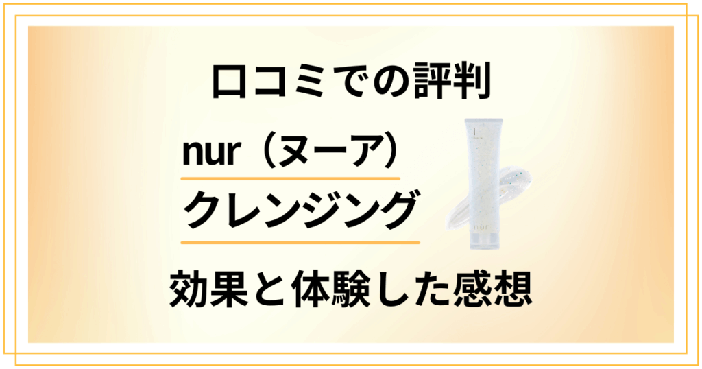 【口コミでの評判】nur（ヌーア）クレンジングの効果と体験した感想
