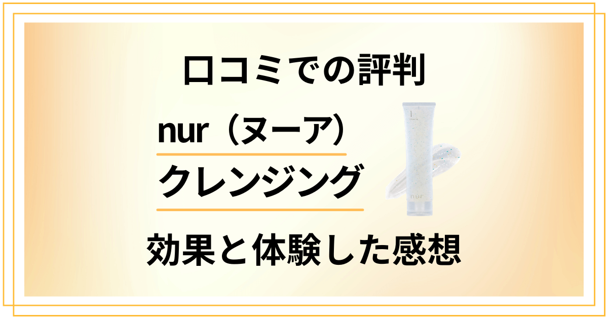 【口コミでの評判】nur（ヌーア）クレンジングの効果と体験した感想