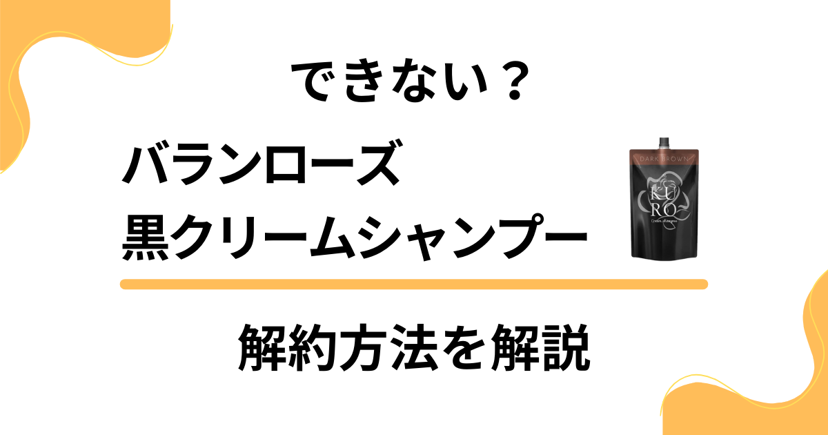 【できない？】バランローズ黒クリームシャンプーの解約方法を優しく解説