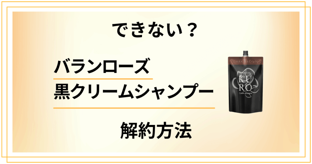 【できない？】バランローズ黒クリームシャンプーの解約方法を優しく解説