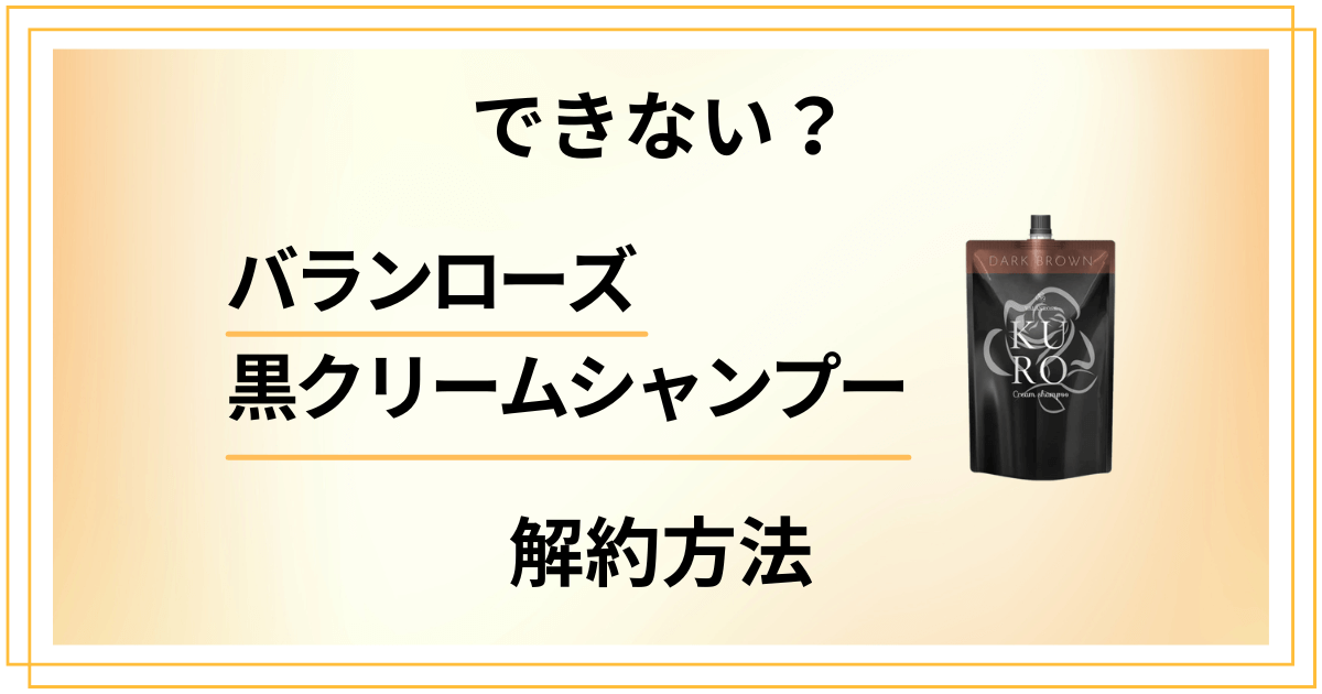 【できない？】バランローズ黒クリームシャンプーの解約方法を優しく解説