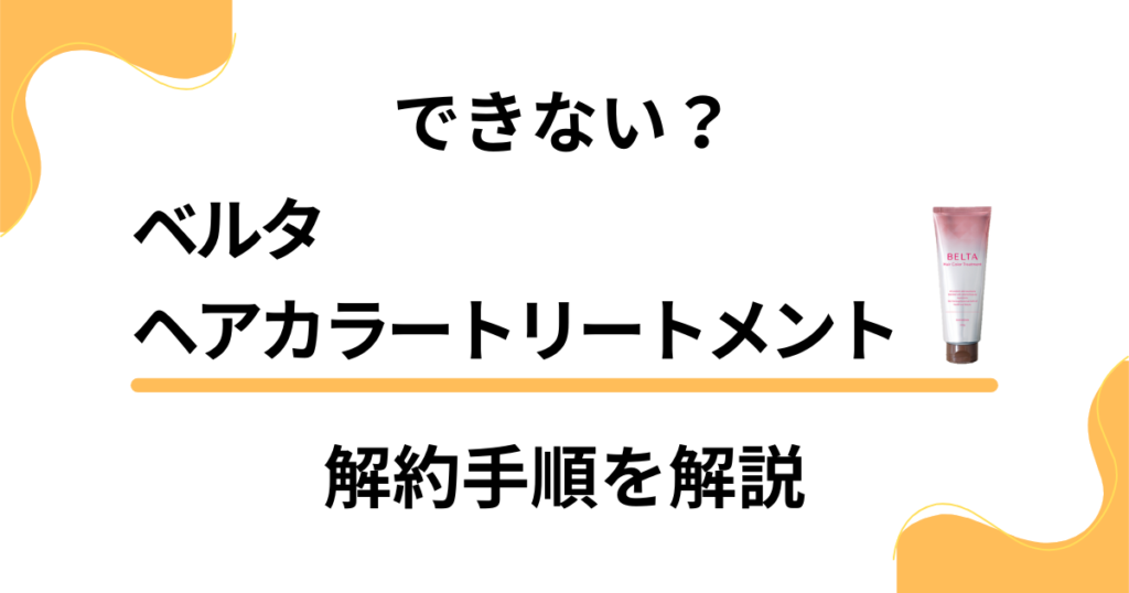 【できない？】ベルタヘアカラートリートメントの解約手順を優しく解説