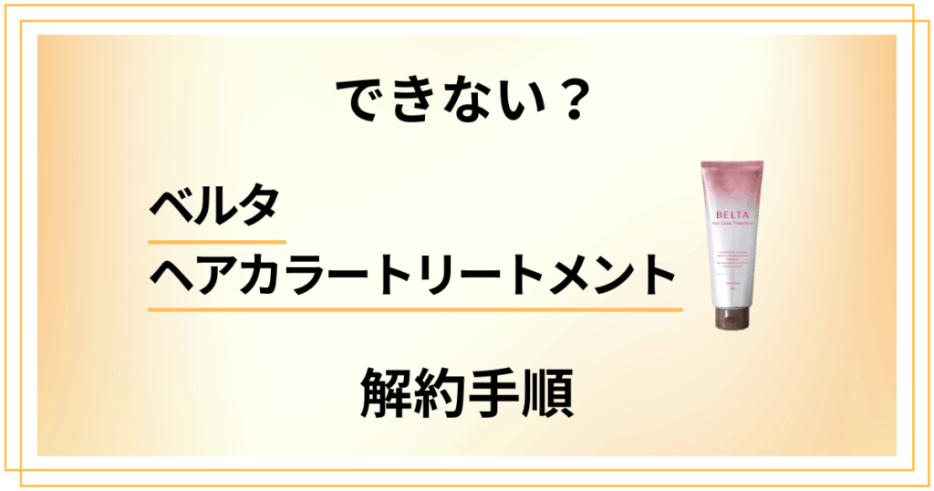 【できない？】ベルタヘアカラートリートメントの解約手順を優しく解説