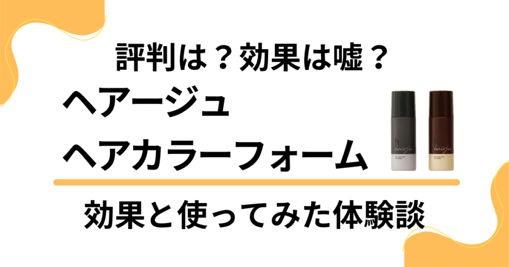 【評判】効果は嘘？ヘアージュヘアカラーフォームの口コミと体験した感想