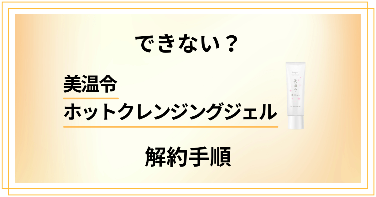 【できない?】美温令ホットクレンジングジェルの解約手順を優しく解説