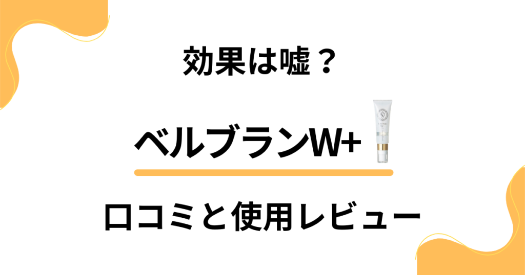 【評判】効果は嘘？ベルブランW+の口コミと使用レビュー