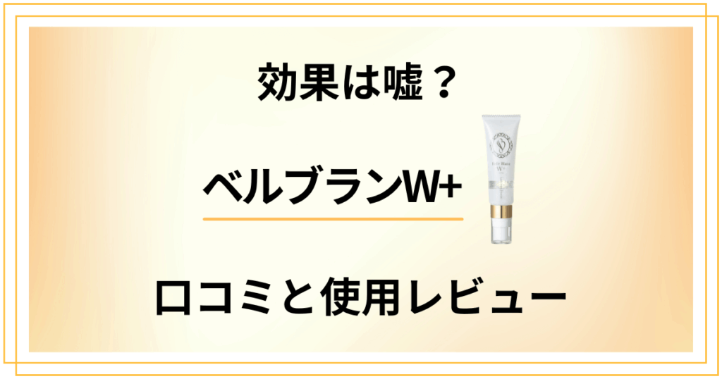 【評判】効果は嘘？ベルブランW+の口コミと使用レビュー